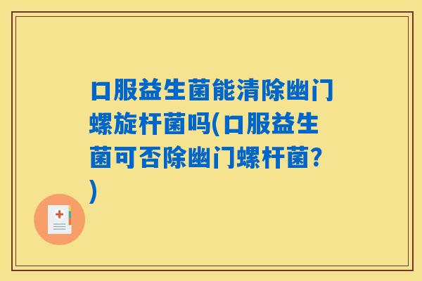 口服益生菌能清除幽门螺旋杆菌吗(口服益生菌可否除幽门螺杆菌?) 口服益生菌能清除幽门螺旋杆菌吗(口服益生菌可否除幽门螺杆菌?)