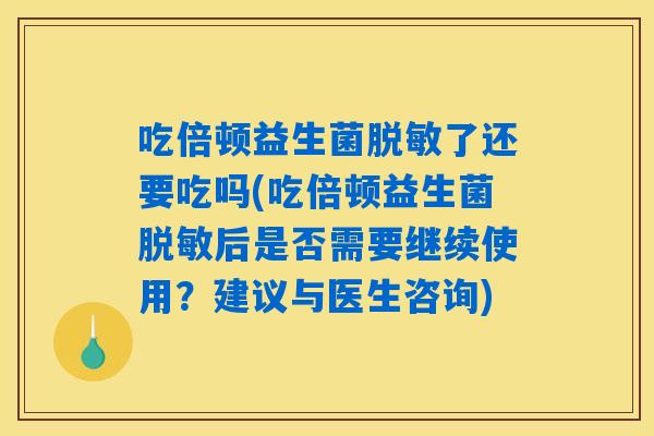吃倍顿益生菌脱敏了还要吃吗(吃倍顿益生菌脱敏后是否需要继续使用？建议与医生咨询)