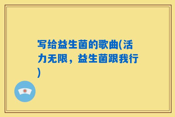 写给益生菌的歌曲(活力无限,益生菌跟我行) 写给益生菌的歌曲(活力无限,益生菌跟我行)