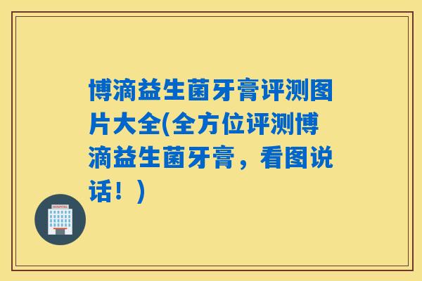 博滴益生菌牙膏评测图片大全(全方位评测博滴益生菌牙膏，看图说话！)