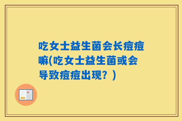 吃女士益生菌会长痘痘嘛(吃女士益生菌或会导致痘痘出现？)