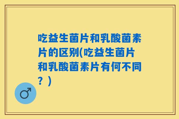 吃益生菌片和乳酸菌素片的区别(吃益生菌片和乳酸菌素片有何不同?) 吃益生菌片和乳酸菌素片的区别(吃益生菌片和乳酸菌素片有何不同?)