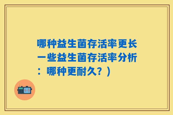哪种益生菌存活率更长一些益生菌存活率分析：哪种更耐久？)