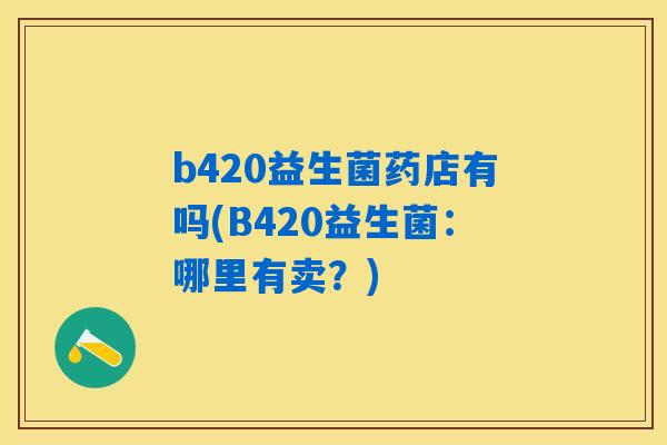 b420益生菌药店有吗(B420益生菌：哪里有卖？)
