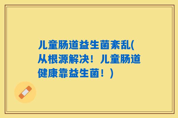 儿童肠道益生菌紊乱(从根源解决！儿童肠道健康靠益生菌！)