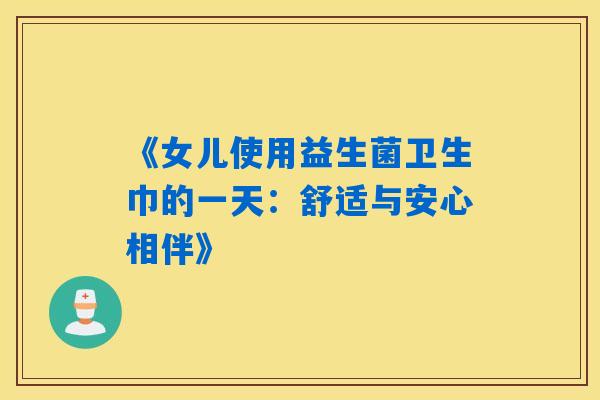 《女儿使用益生菌卫生巾的一天:舒适与安心相伴》 《女儿使用益生菌卫生巾的一天:舒适与安心相伴》
