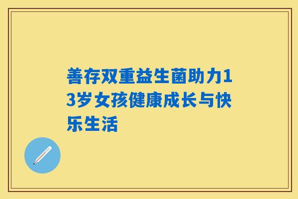 善存双重益生菌助力13岁女孩健康成长与快乐生活