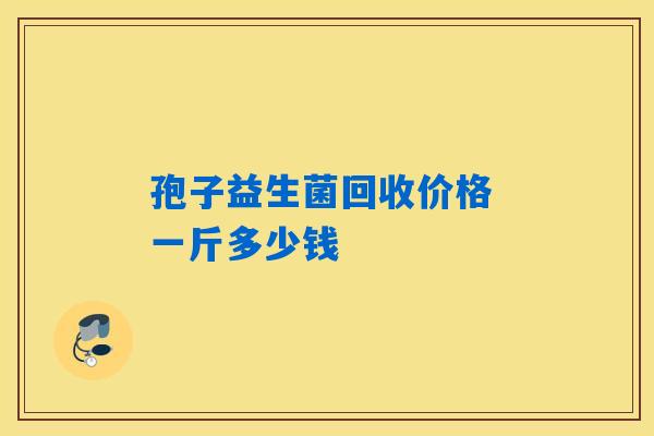 孢子益生菌回收价格 一斤多少钱