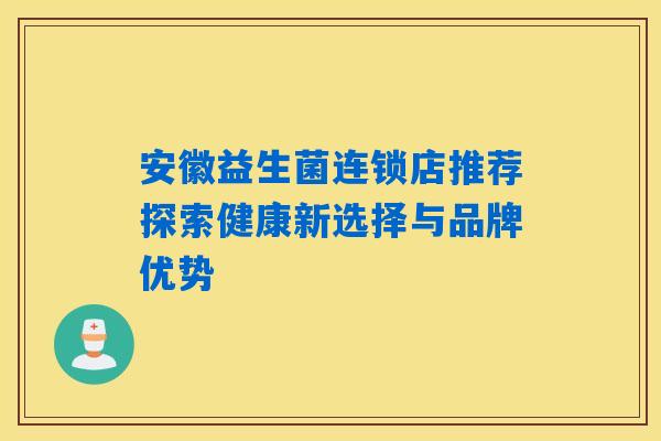 安徽益生菌连锁店推荐探索健康新选择与品牌优势