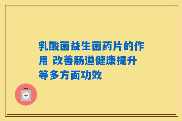 乳酸菌益生菌药片的作用 改善肠道健康提升等多方面功效 乳酸菌益生菌药片的作用 改善肠道健康提升等多方面功效