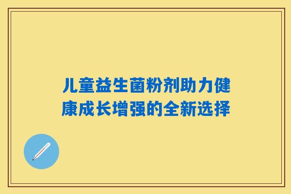 儿童益生菌粉剂助力健康成长增强的全新选择