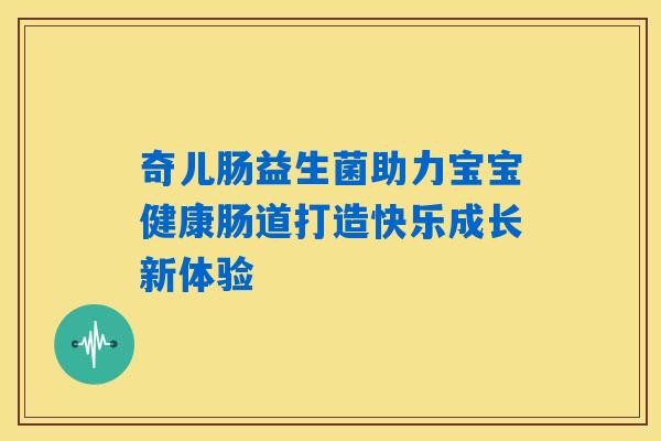 奇儿肠益生菌助力宝宝健康肠道打造快乐成长新体验
