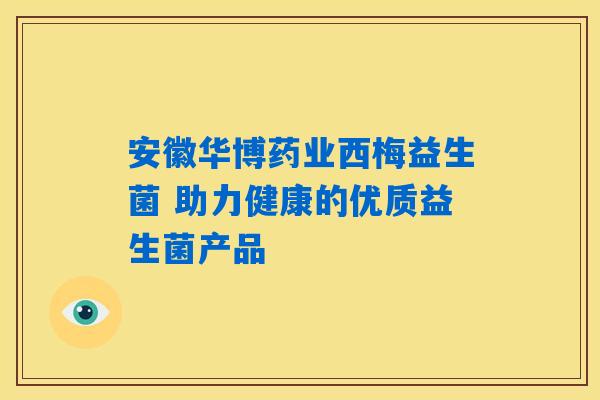 安徽华博药业西梅益生菌 助力健康的优质益生菌产品 安徽华博药业西梅益生菌 助力健康的优质益生菌产品
