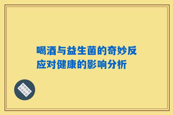 喝酒与益生菌的奇妙反应对健康的影响分析 喝酒与益生菌的奇妙反应对健康的影响分析