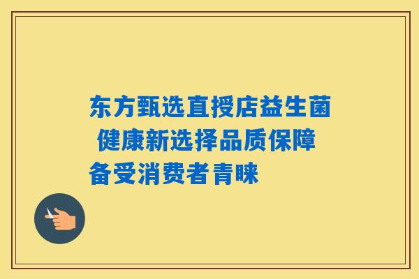 东方甄选直授店益生菌 健康新选择品质保障备受消费者青睐