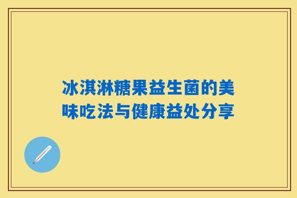 冰淇淋糖果益生菌的美味吃法与健康益处分享