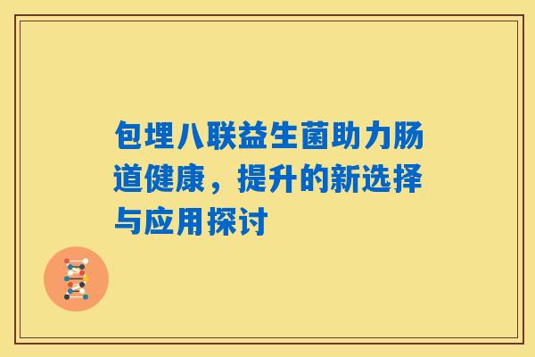 包埋八联益生菌助力肠道健康,提升的新选择与应用探讨 包埋八联益生菌助力肠道健康,提升的新选择与应用探讨