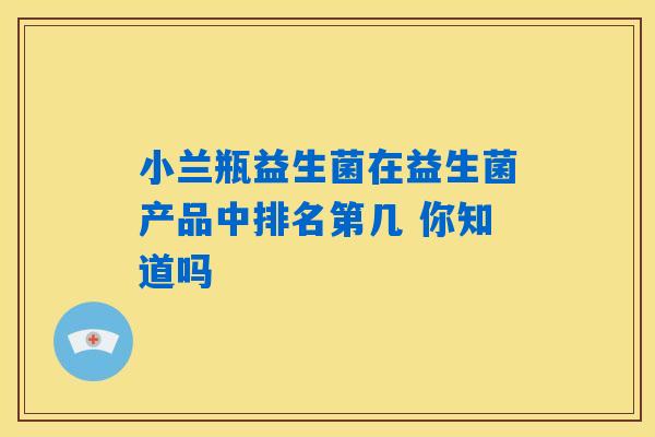 小兰瓶益生菌在益生菌产品中排名第几 你知道吗