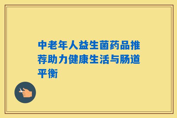 中老年人益生菌药品推荐助力健康生活与肠道平衡