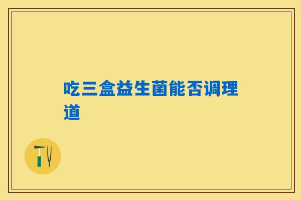 吃三盒益生菌能否调理道