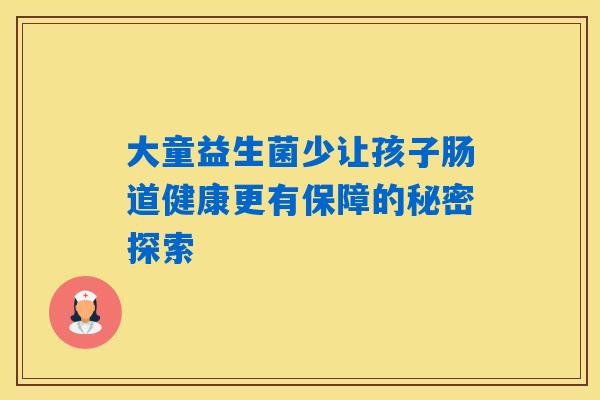 大童益生菌少让孩子肠道健康更有保障的秘密探索 大童益生菌少让孩子肠道健康更有保障的秘密探索