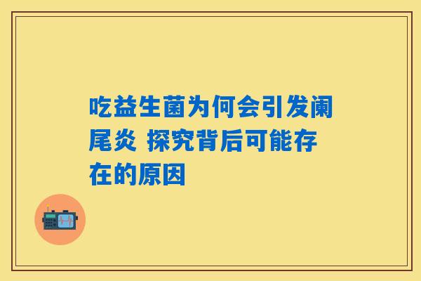 吃益生菌为何会引发阑尾炎 探究背后可能存在的原因 吃益生菌为何会引发阑尾炎 探究背后可能存在的原因