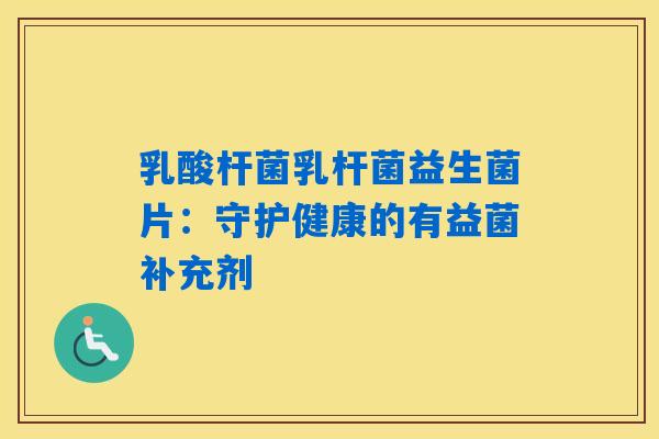 乳酸杆菌乳杆菌益生菌片：守护健康的有益菌补充剂