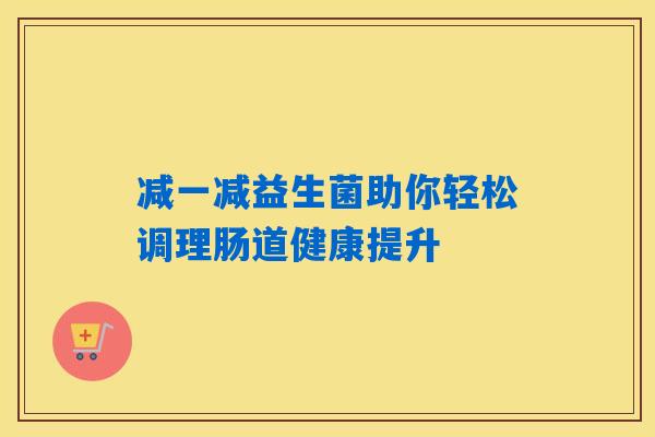 减一减益生菌助你轻松调理肠道健康提升