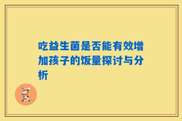 吃益生菌是否能有效增加孩子的饭量探讨与分析