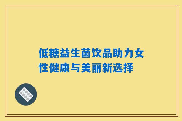 低糖益生菌饮品助力女性健康与美丽新选择
