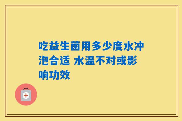 吃益生菌用多少度水冲泡合适 水温不对或影响功效 吃益生菌用多少度水冲泡合适 水温不对或影响功效