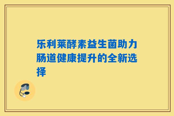 乐利莱酵素益生菌助力肠道健康提升的全新选择