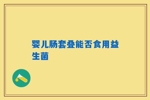 婴儿肠套叠能否食用益生菌