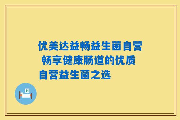 优美达益畅益生菌自营 畅享健康肠道的优质自营益生菌之选 优美达益畅益生菌自营 畅享健康肠道的优质自营益生菌之选