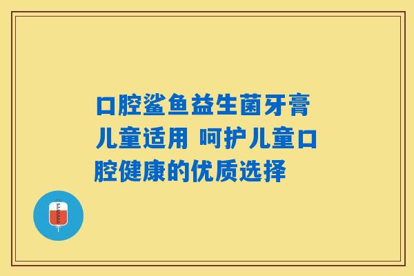 口腔鲨鱼益生菌牙膏 儿童适用 呵护儿童口腔健康的优质选择