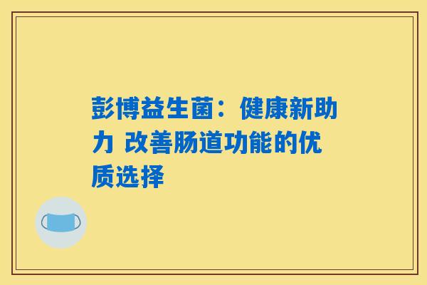彭博益生菌:健康新助力 改善肠道功能的优质选择 彭博益生菌:健康新助力 改善肠道功能的优质选择