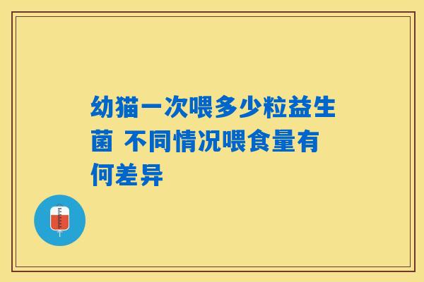 幼猫一次喂多少粒益生菌 不同情况喂食量有何差异 幼猫一次喂多少粒益生菌 不同情况喂食量有何差异