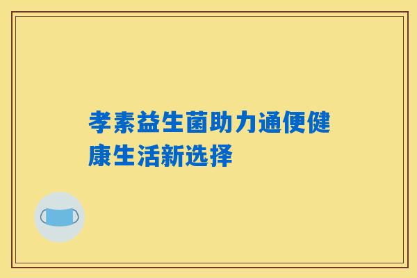 孝素益生菌助力通便健康生活新选择