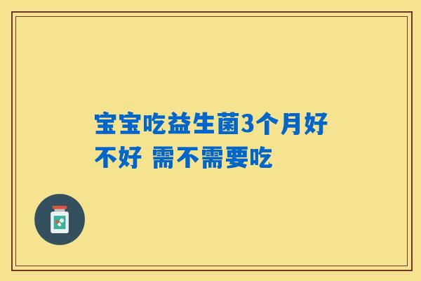 宝宝吃益生菌3个月好不好 需不需要吃 宝宝吃益生菌3个月好不好 需不需要吃