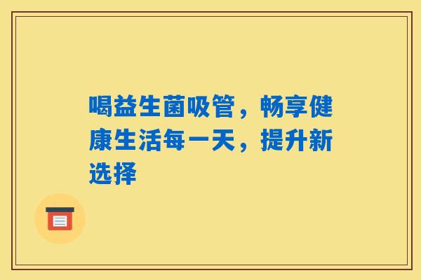 喝益生菌吸管,畅享健康生活每一天,提升新选择 喝益生菌吸管,畅享健康生活每一天,提升新选择