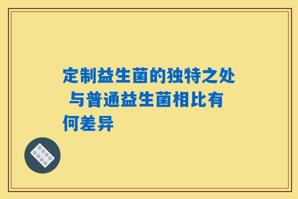 定制益生菌的独特之处 与普通益生菌相比有何差异 定制益生菌的独特之处 与普通益生菌相比有何差异