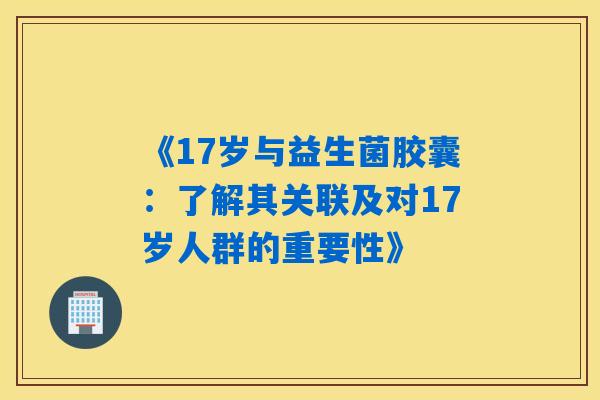 《17岁与益生菌胶囊：了解其关联及对17岁人群的重要性》