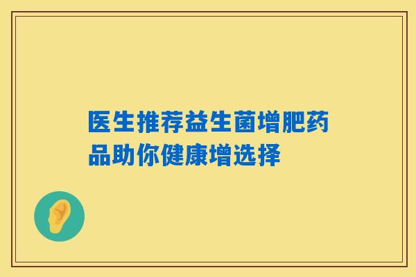 医生推荐益生菌增肥药品助你健康增选择 医生推荐益生菌增肥药品助你健康增选择