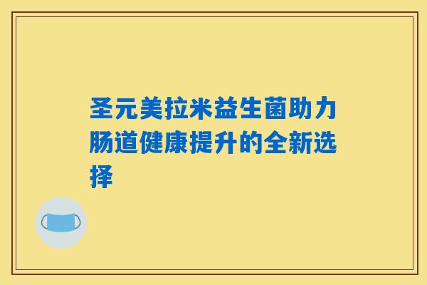 圣元美拉米益生菌助力肠道健康提升的全新选择 圣元美拉米益生菌助力肠道健康提升的全新选择