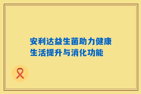 安利达益生菌助力健康生活提升与消化功能