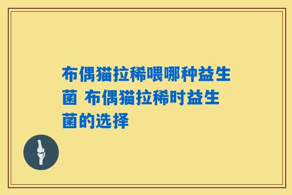 布偶猫拉稀喂哪种益生菌 布偶猫拉稀时益生菌的选择