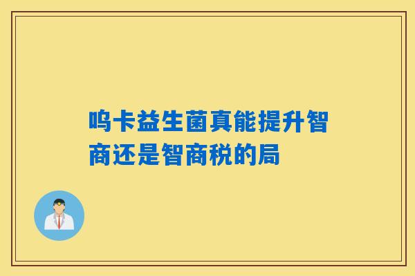 呜卡益生菌真能提升智商还是智商税的局
