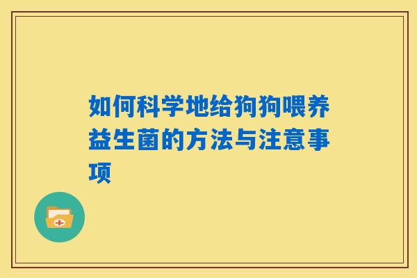 如何科学地给狗狗喂养益生菌的方法与注意事项