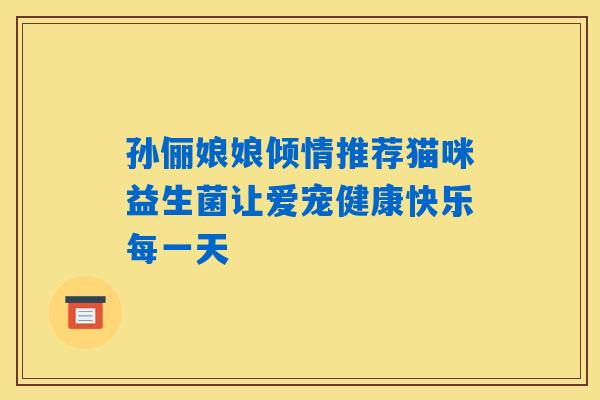 孙俪娘娘倾情推荐猫咪益生菌让爱宠健康快乐每一天