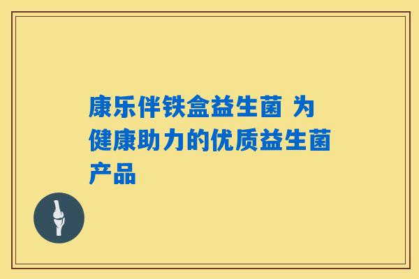 康乐伴铁盒益生菌 为健康助力的优质益生菌产品 康乐伴铁盒益生菌 为健康助力的优质益生菌产品